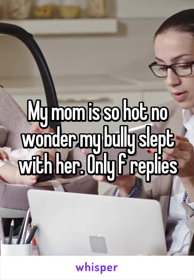 My mom is so hot no wonder my bully slept with her. Only f replies