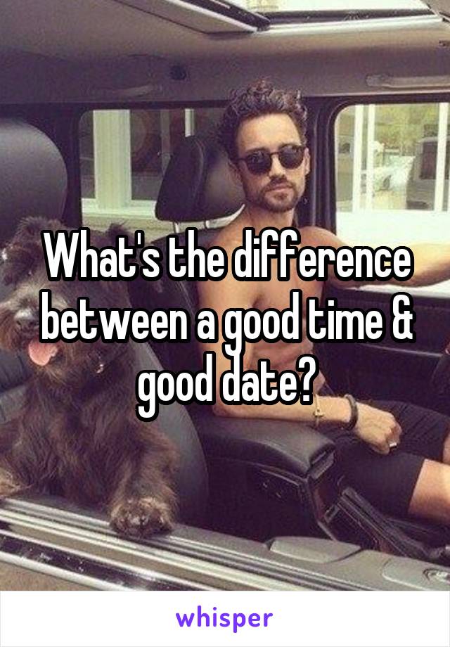What's the difference between a good time & good date?