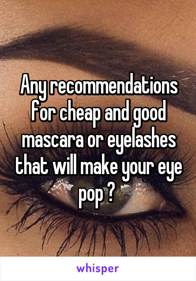 Any recommendations for cheap and good mascara or eyelashes that will make your eye pop ? 