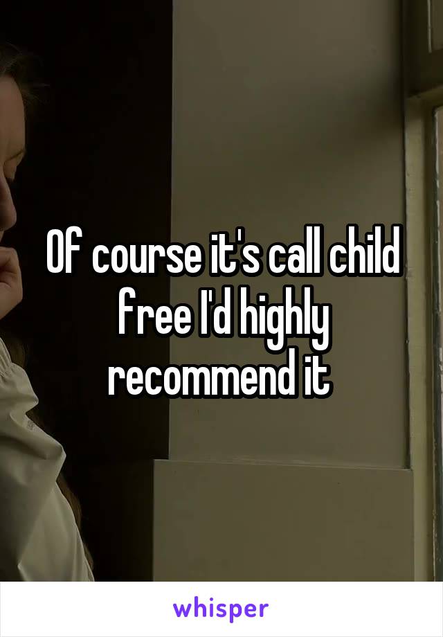 Of course it's call child free I'd highly recommend it 