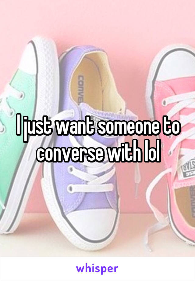 I just want someone to converse with lol