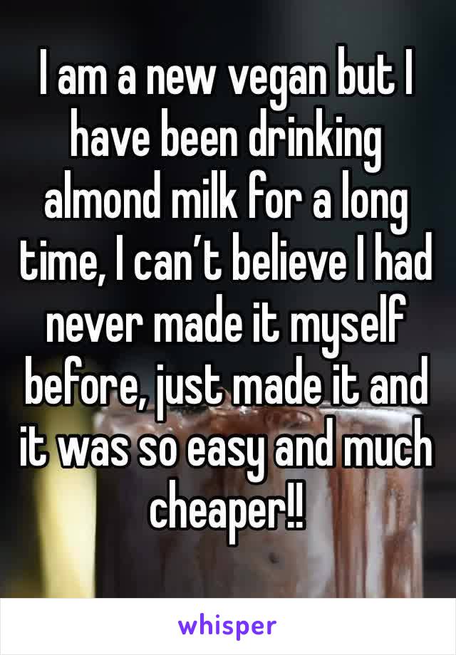 I am a new vegan but I have been drinking almond milk for a long time, I can’t believe I had never made it myself before, just made it and it was so easy and much cheaper!!