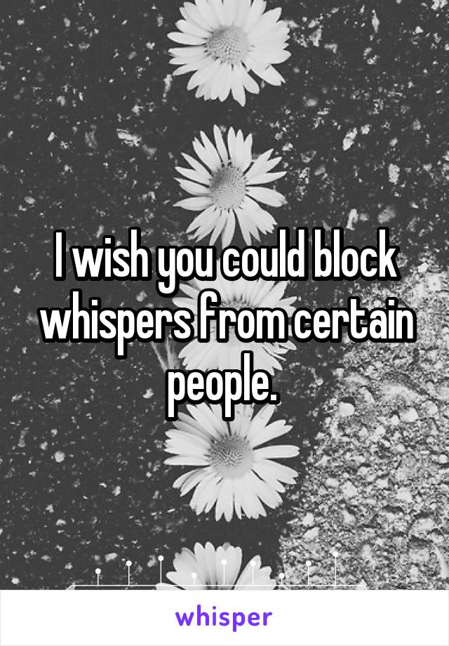 I wish you could block whispers from certain people. 