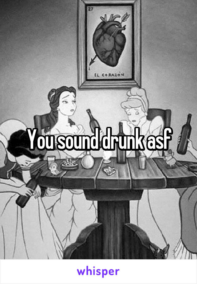 You sound drunk asf