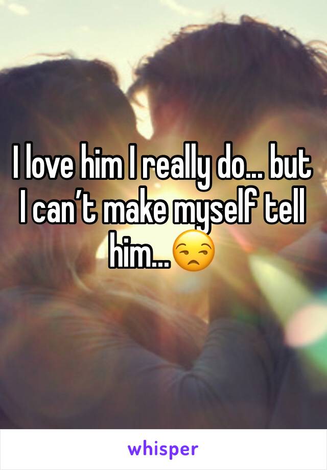I love him I really do... but I can’t make myself tell him...😒