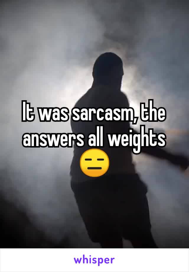 It was sarcasm, the answers all weights 😑