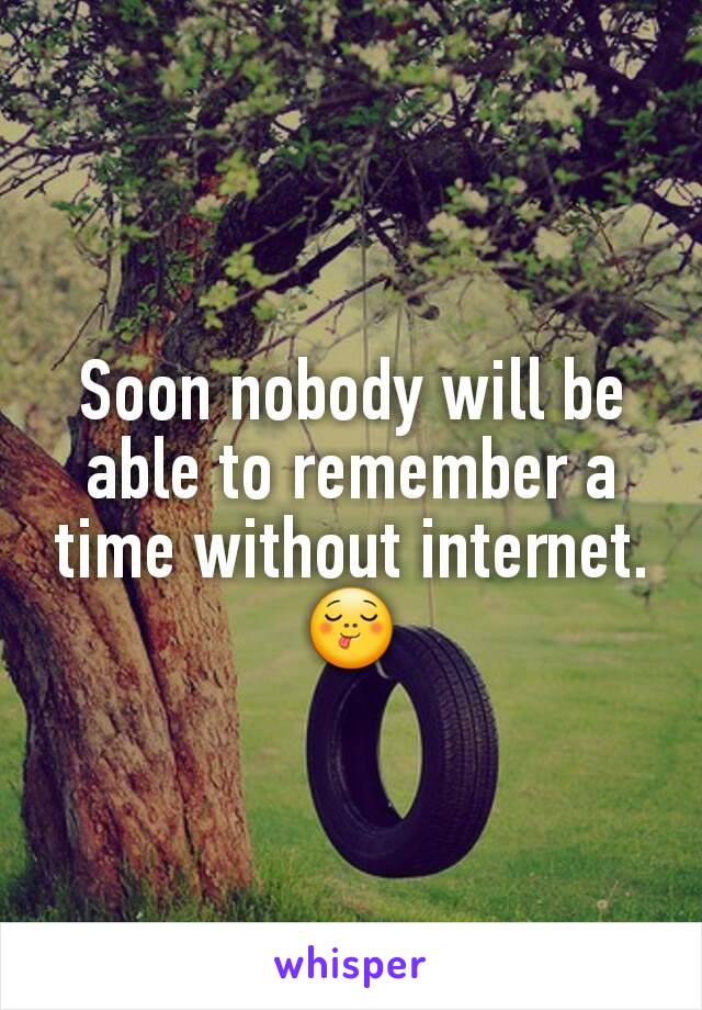 Soon nobody will be able to remember a time without internet.
😋