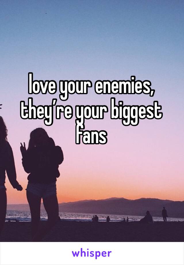 love your enemies, they’re your biggest fans 