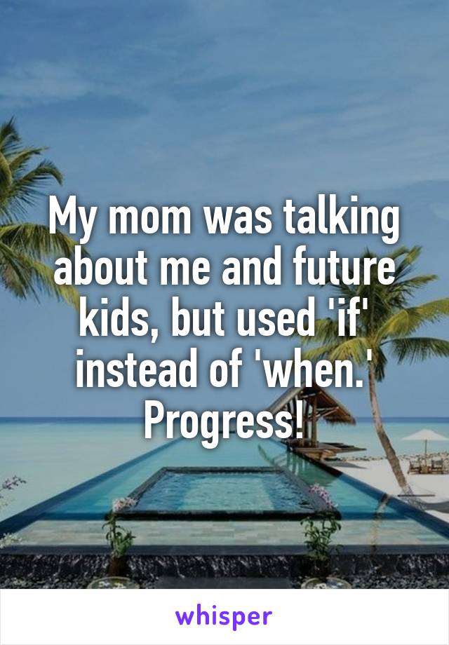 My mom was talking about me and future kids, but used 'if' instead of 'when.'
Progress!