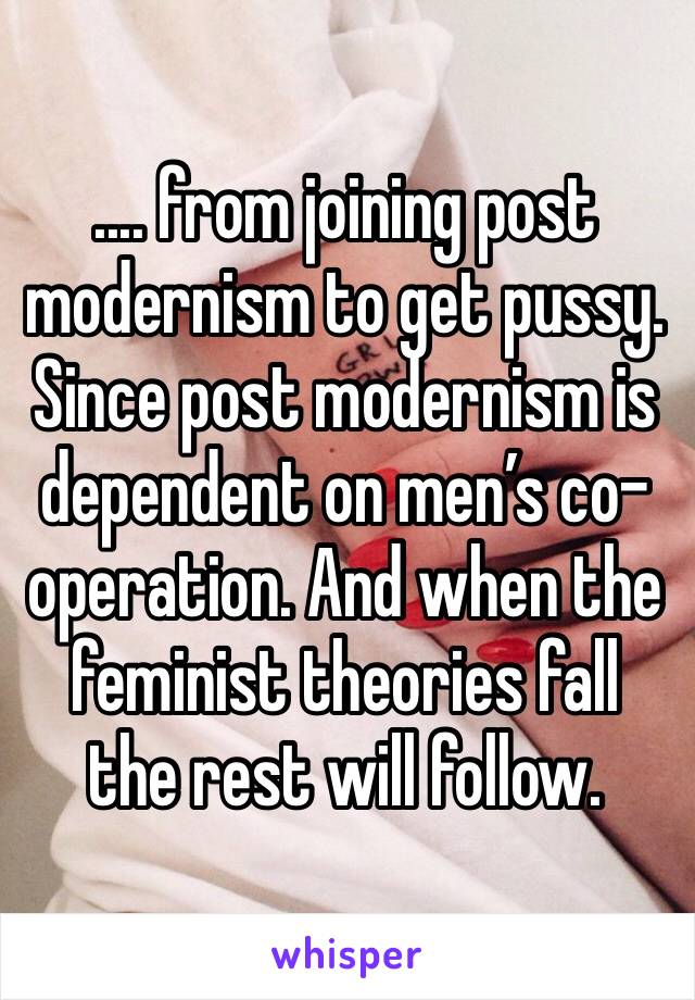 .... from joining post modernism to get pussy. Since post modernism is dependent on men’s co-operation. And when the feminist theories fall the rest will follow. 