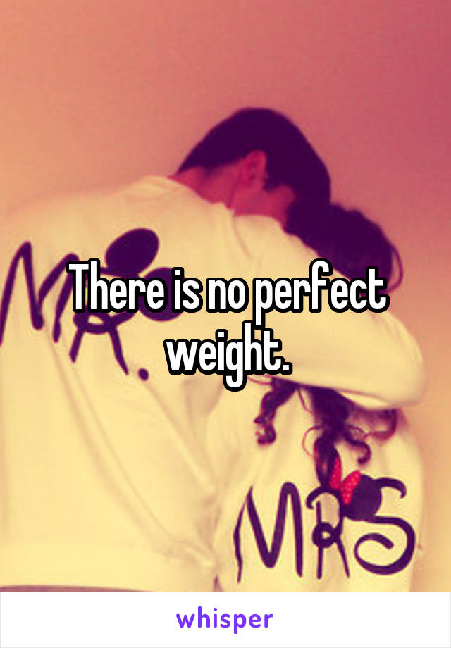 There is no perfect weight.