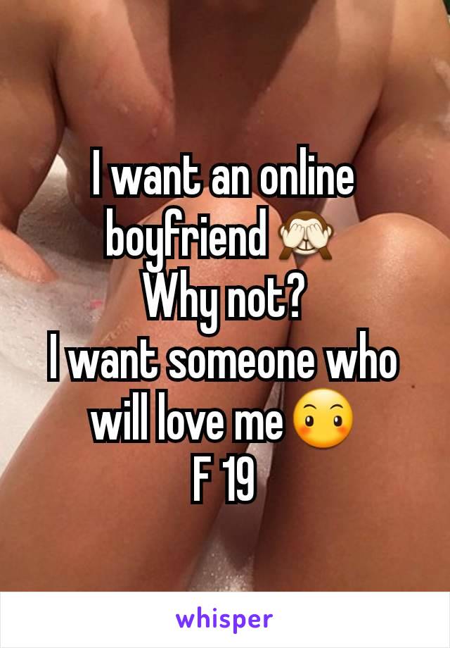 I want an online boyfriend🙈
Why not?
I want someone who will love me😶
F 19