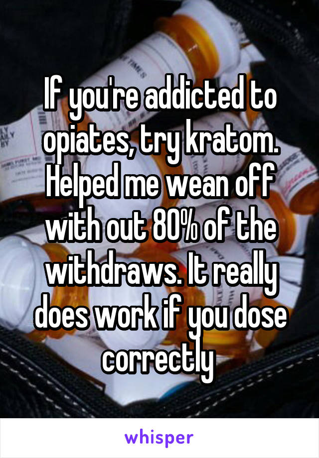 If you're addicted to opiates, try kratom. Helped me wean off with out 80% of the withdraws. It really does work if you dose correctly 