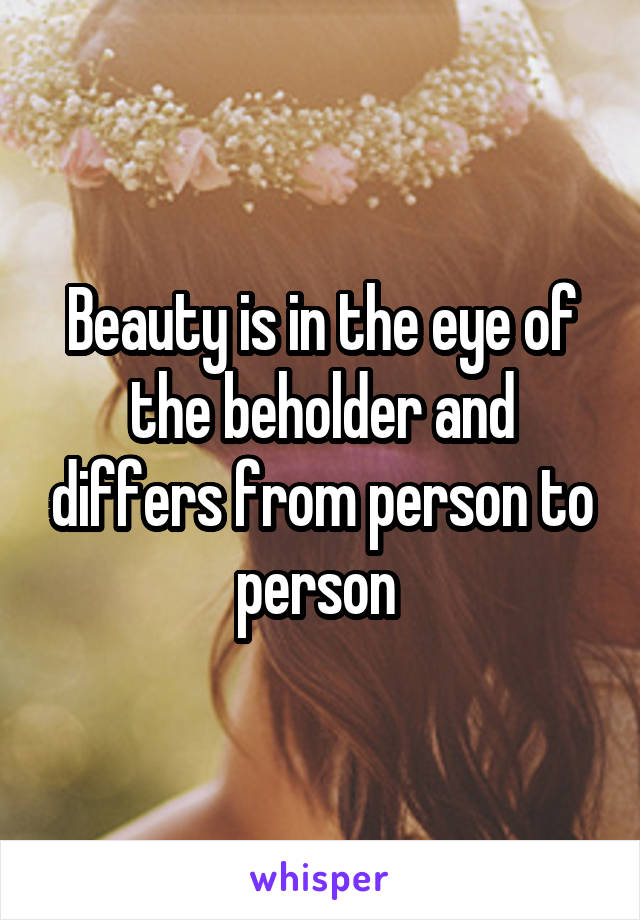Beauty is in the eye of the beholder and differs from person to person 