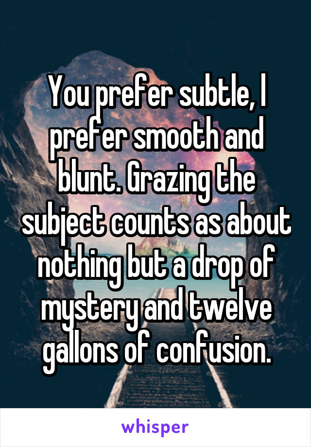 You prefer subtle, l prefer smooth and blunt. Grazing the subject counts as about nothing but a drop of mystery and twelve gallons of confusion.