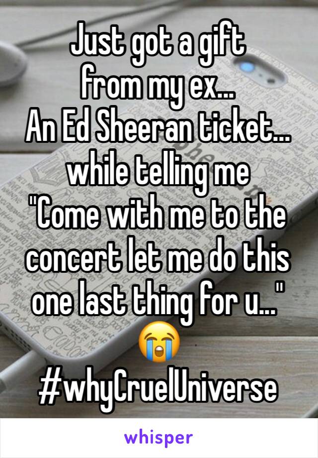 Just got a gift 
from my ex... 
An Ed Sheeran ticket... while telling me 
"Come with me to the concert let me do this one last thing for u..." 
😭
#whyCruelUniverse