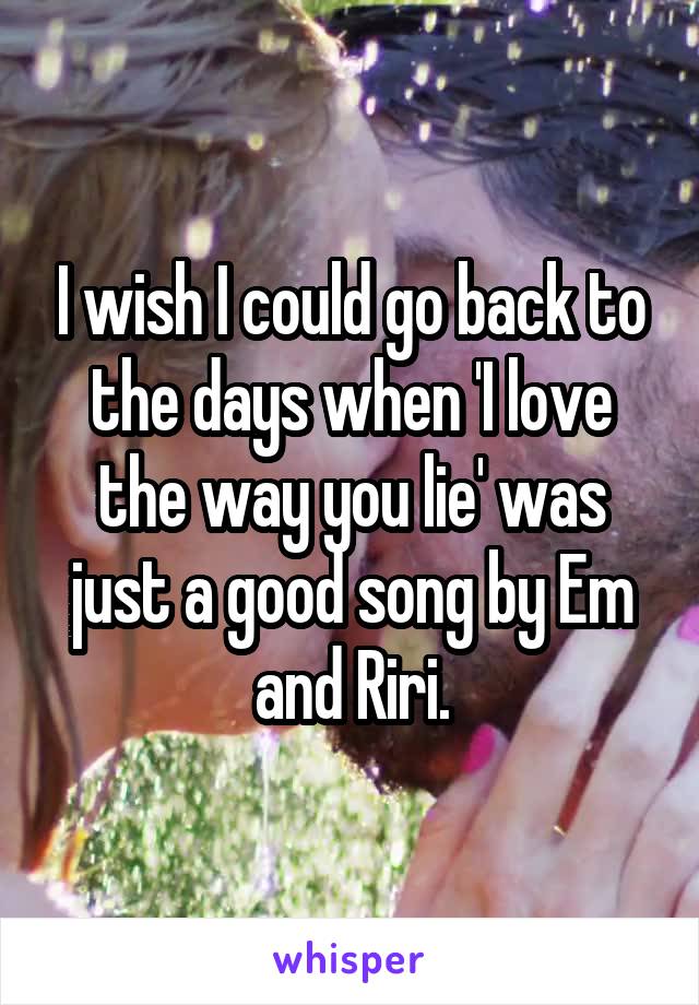 I wish I could go back to the days when 'I love the way you lie' was just a good song by Em and Riri.
