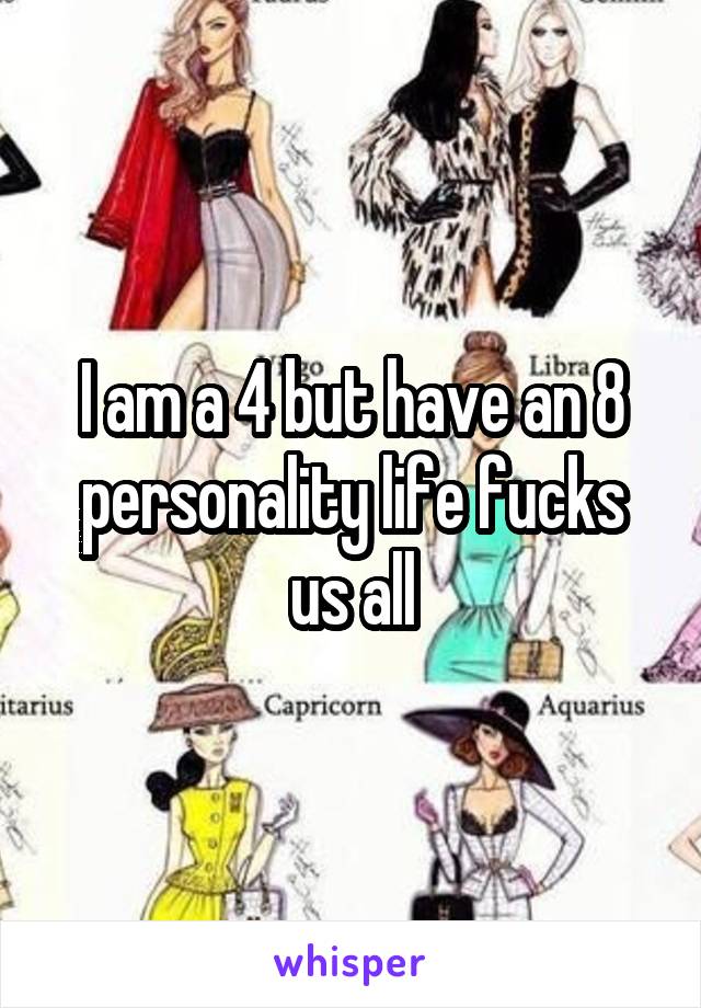 I am a 4 but have an 8 personality life fucks us all