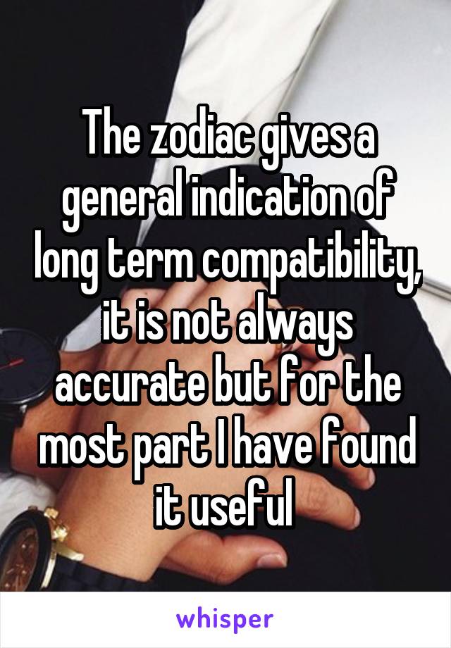 The zodiac gives a general indication of long term compatibility, it is not always accurate but for the most part I have found it useful 