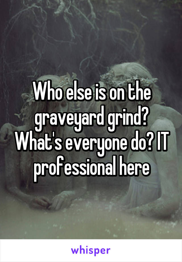 Who else is on the graveyard grind? What's everyone do? IT professional here