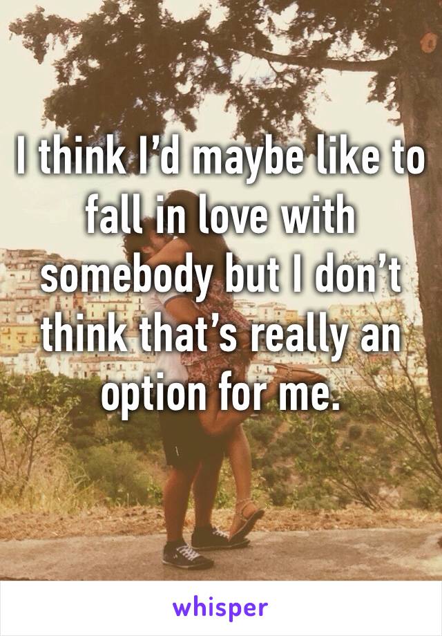 I think I’d maybe like to fall in love with somebody but I don’t think that’s really an option for me. 