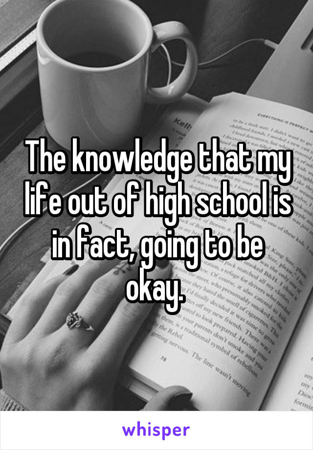 The knowledge that my life out of high school is in fact, going to be okay. 