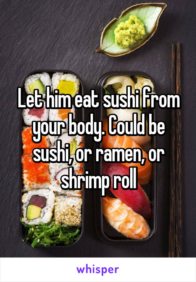 Let him eat sushi from your body. Could be sushi, or ramen, or shrimp roll