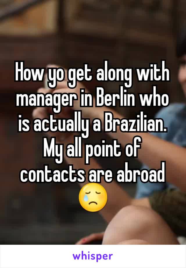 How yo get along with manager in Berlin who is actually a Brazilian.
My all point of contacts are abroad 😢