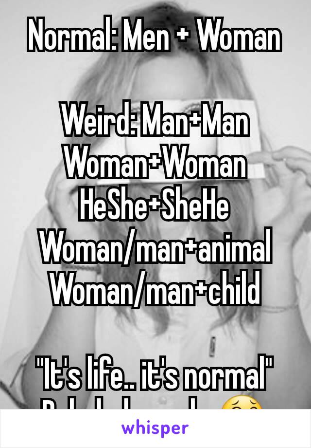 Normal: Men + Woman

Weird: Man+Man
Woman+Woman
HeShe+SheHe
Woman/man+animal
Woman/man+child

"It's life.. it's normal"
Deluded people 😂