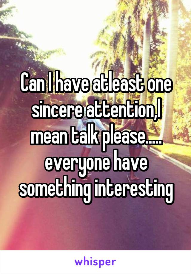 Can I have atleast one sincere attention,I mean talk please..... everyone have something interesting