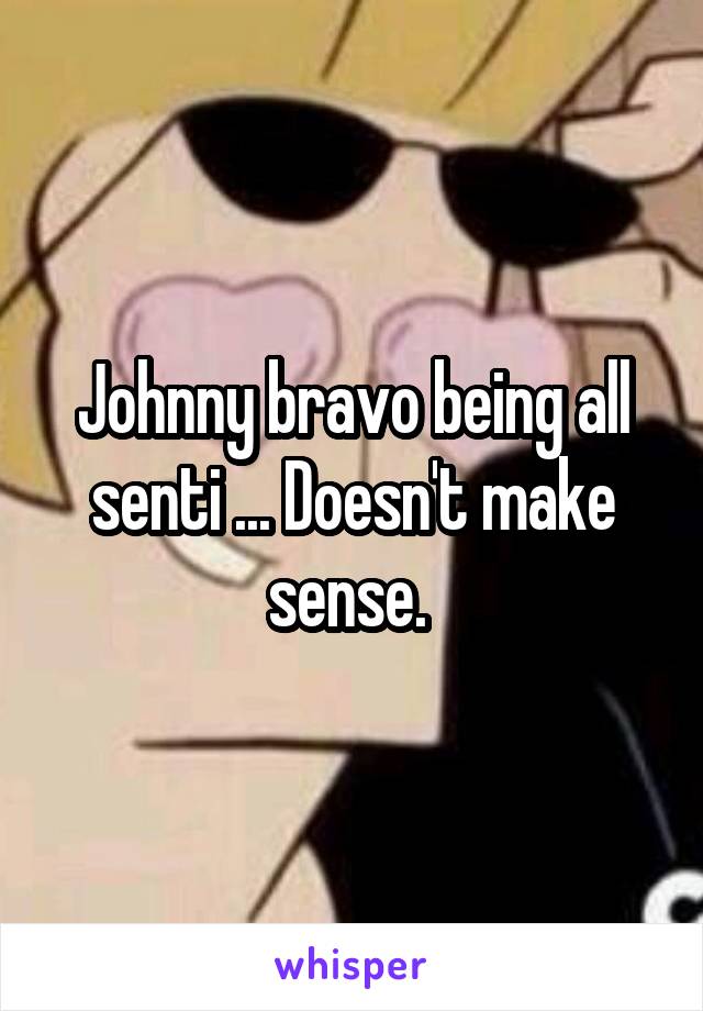 Johnny bravo being all senti ... Doesn't make sense. 