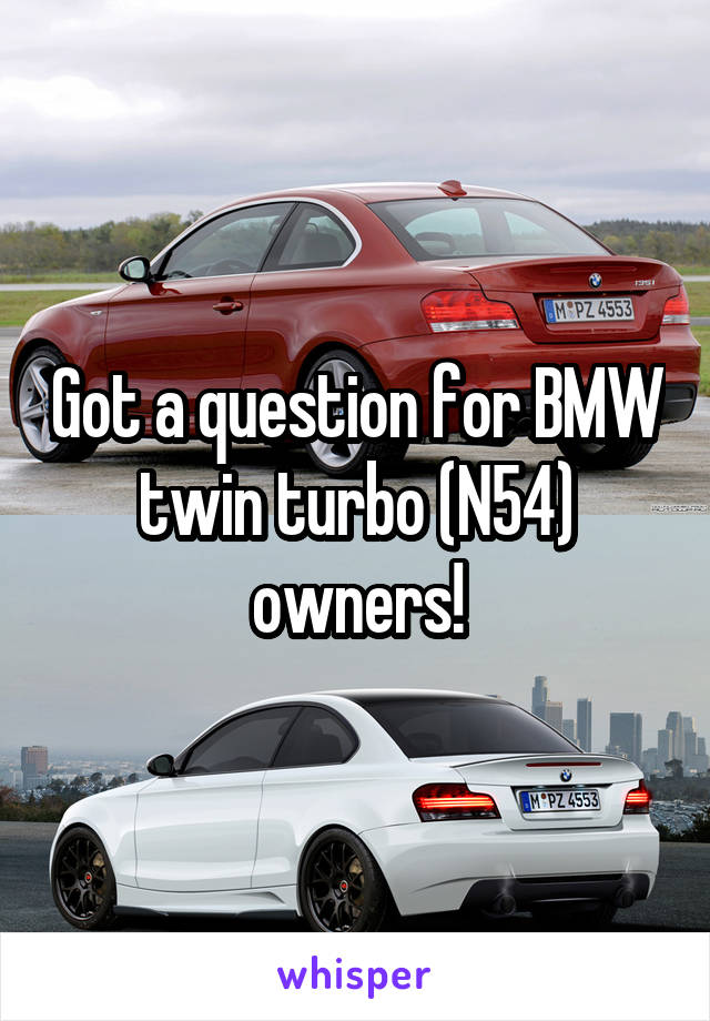 Got a question for BMW twin turbo (N54) owners!