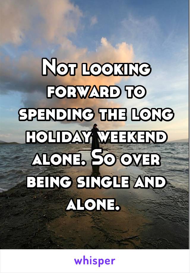 Not looking forward to spending the long holiday weekend alone. So over being single and alone. 