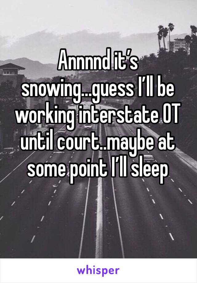 Annnnd it’s snowing...guess I’ll be working interstate OT until court..maybe at some point I’ll sleep
