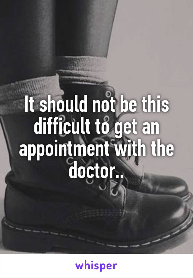 It should not be this difficult to get an appointment with the doctor..