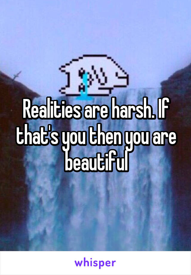 Realities are harsh. If that's you then you are beautiful