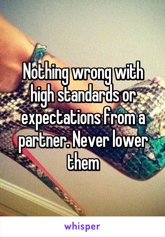Nothing wrong with high standards or expectations from a partner. Never lower them