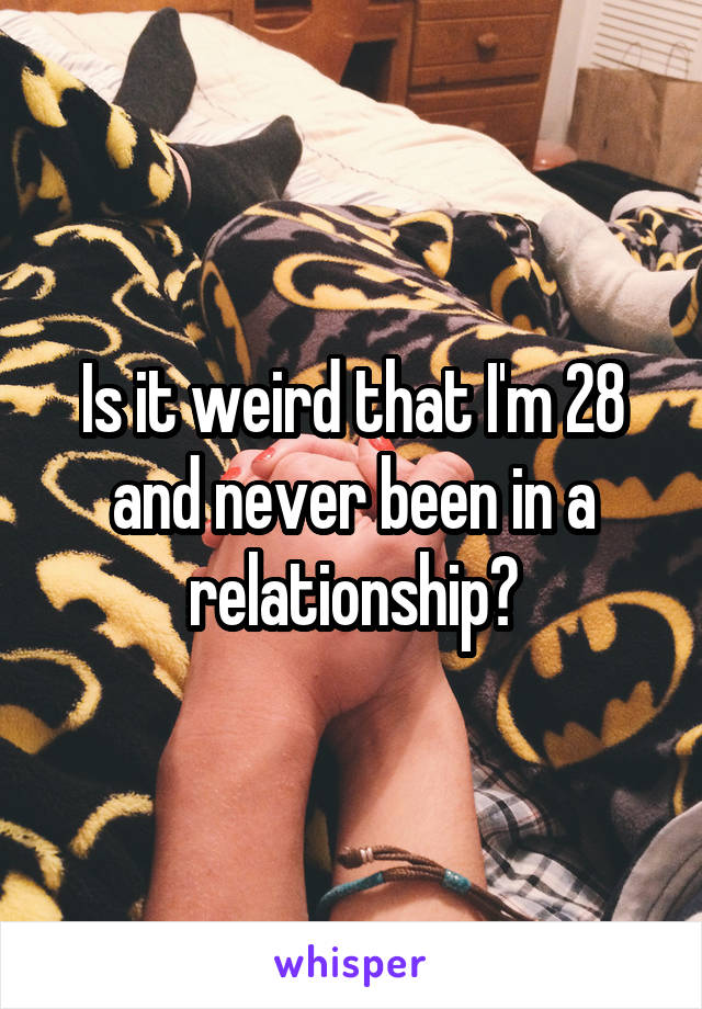 Is it weird that I'm 28 and never been in a relationship?