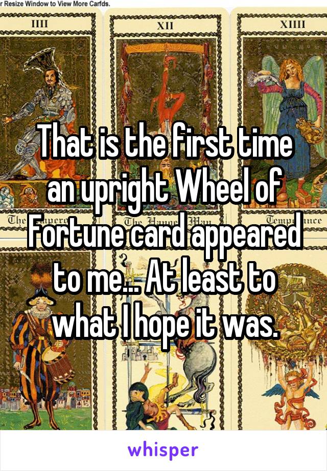 That is the first time an upright Wheel of Fortune card appeared to me... At least to what I hope it was.