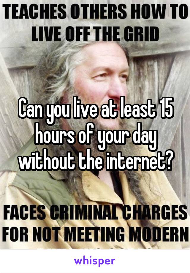 Can you live at least 15 hours of your day without the internet?