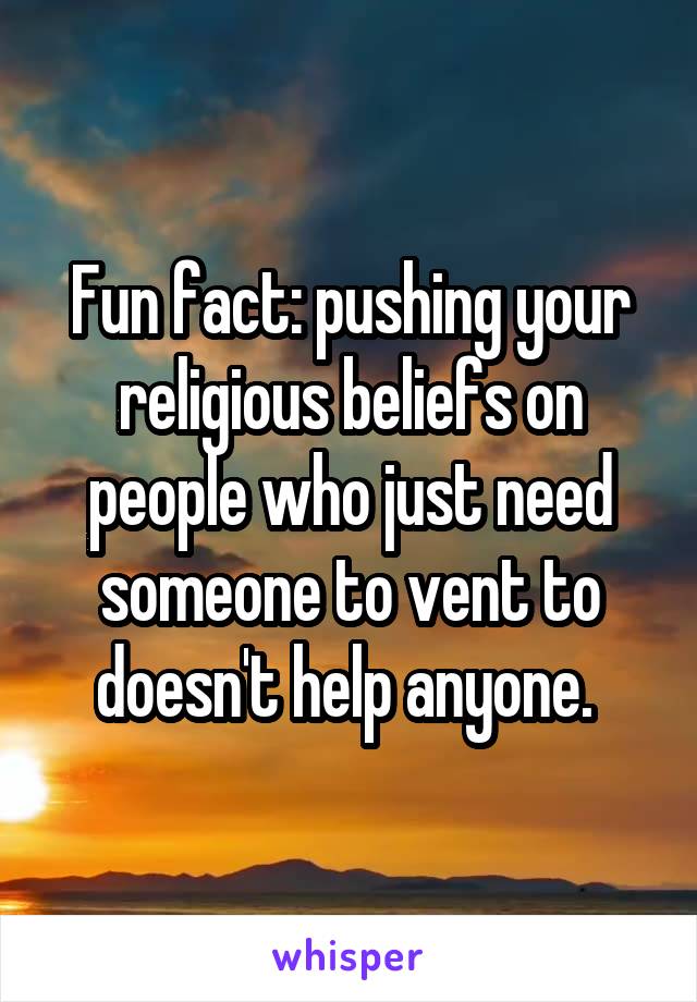 Fun fact: pushing your religious beliefs on people who just need someone to vent to doesn't help anyone. 