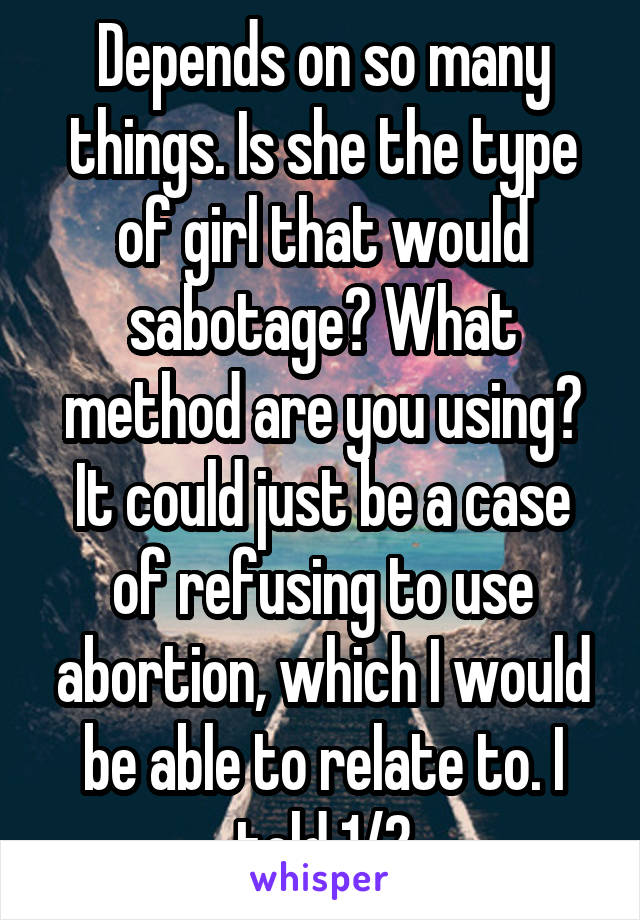 Depends on so many things. Is she the type of girl that would sabotage? What method are you using? It could just be a case of refusing to use abortion, which I would be able to relate to. I told 1/2
