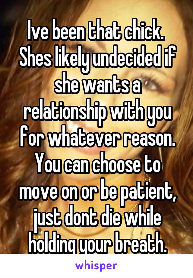 Ive been that chick.  Shes likely undecided if she wants a relationship with you for whatever reason.
You can choose to move on or be patient, just dont die while holding your breath.