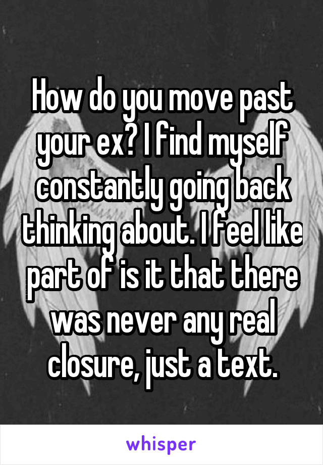 How do you move past your ex? I find myself constantly going back thinking about. I feel like part of is it that there was never any real closure, just a text.