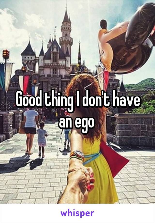 Good thing I don't have an ego 
