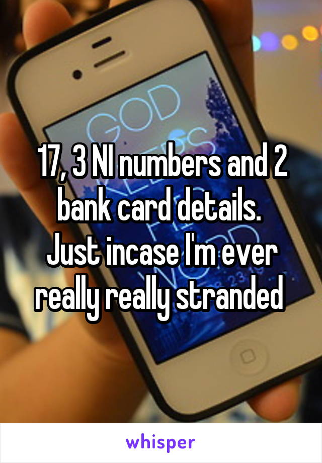 17, 3 NI numbers and 2 bank card details. 
Just incase I'm ever really really stranded 
