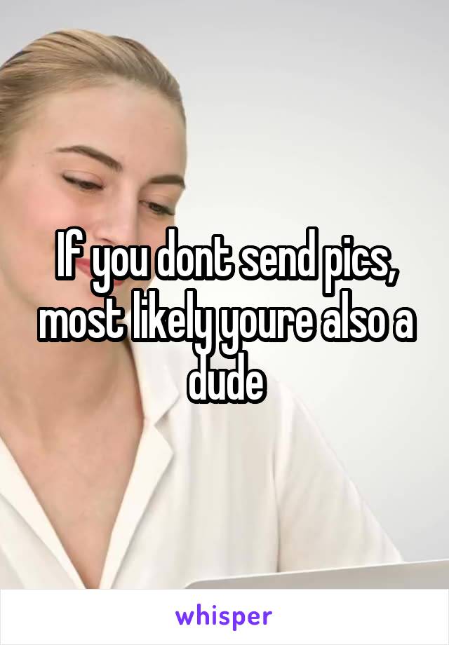 If you dont send pics, most likely youre also a dude