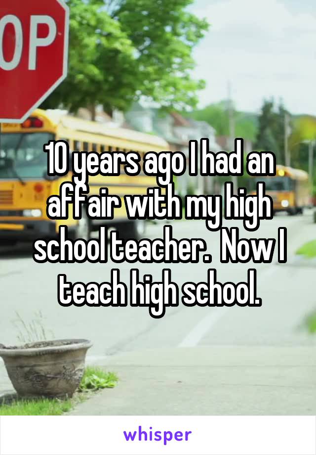 10 years ago I had an affair with my high school teacher.  Now I teach high school.
