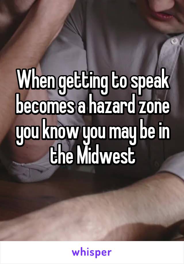 When getting to speak becomes a hazard zone you know you may be in the Midwest
