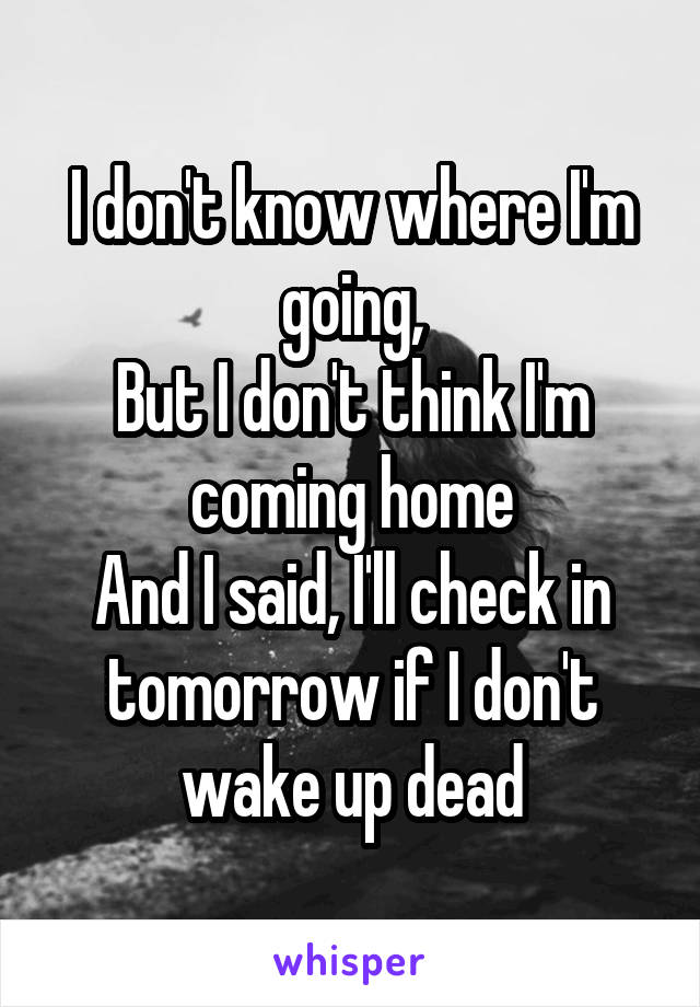 I don't know where I'm going,
But I don't think I'm coming home
And I said, I'll check in tomorrow if I don't wake up dead